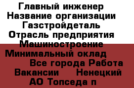 Главный инженер › Название организации ­ Газстройдеталь › Отрасль предприятия ­ Машиностроение › Минимальный оклад ­ 100 000 - Все города Работа » Вакансии   . Ненецкий АО,Топседа п.